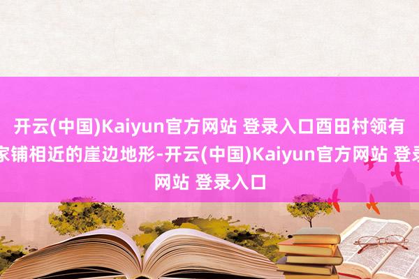 开云(中国)Kaiyun官方网站 登录入口酉田村领有与陈家铺相近的崖边地形-开云(中国)Kaiyun官方网站 登录入口