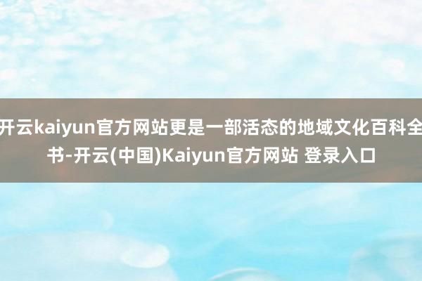 开云kaiyun官方网站更是一部活态的地域文化百科全书-开云(中国)Kaiyun官方网站 登录入口