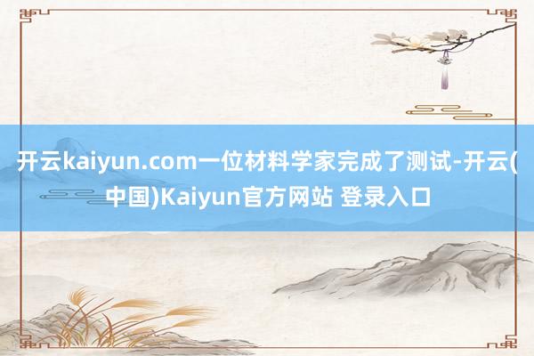 开云kaiyun.com一位材料学家完成了测试-开云(中国)Kaiyun官方网站 登录入口