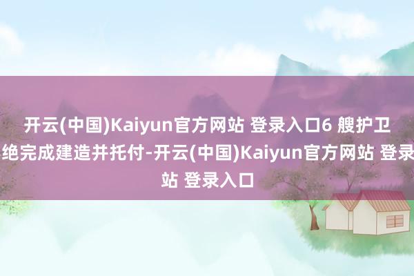 开云(中国)Kaiyun官方网站 登录入口6 艘护卫舰不绝完成建造并托付-开云(中国)Kaiyun官方网站 登录入口