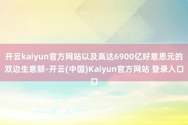 开云kaiyun官方网站以及高达6900亿好意思元的双边生意额-开云(中国)Kaiyun官方网站 登录入口