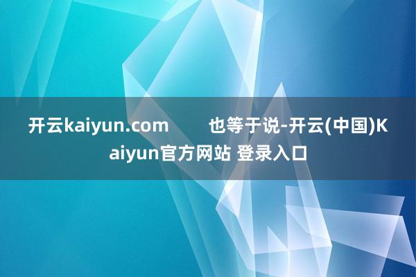 开云kaiyun.com 也等于说-开云(中国)Kaiyun官方网站 登录入口