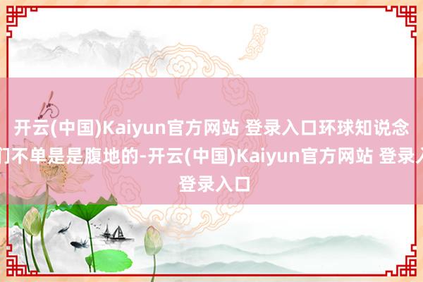 开云(中国)Kaiyun官方网站 登录入口环球知说念咱们不单是是腹地的-开云(中国)Kaiyun官方网站 登录入口