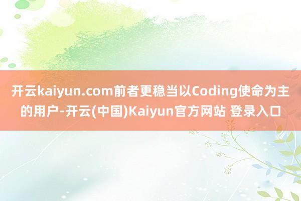 开云kaiyun.com前者更稳当以Coding使命为主的用户-开云(中国)Kaiyun官方网站 登录入口