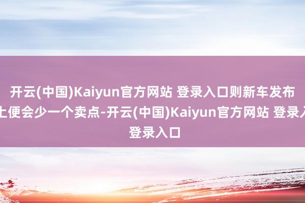 开云(中国)Kaiyun官方网站 登录入口则新车发布会上便会少一个卖点-开云(中国)Kaiyun官方网站 登录入口