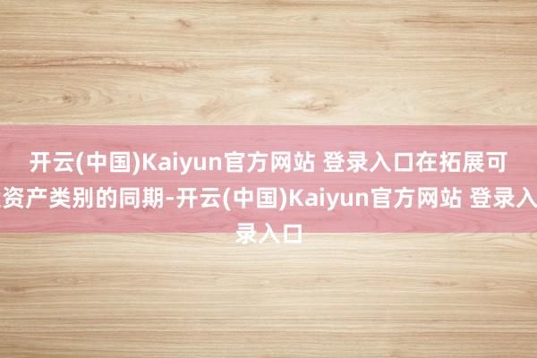 开云(中国)Kaiyun官方网站 登录入口　　在拓展可投资产类别的同期-开云(中国)Kaiyun官方网站 登录入口