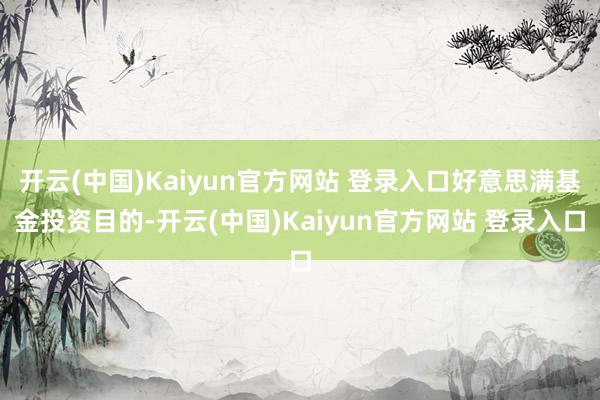 开云(中国)Kaiyun官方网站 登录入口好意思满基金投资目的-开云(中国)Kaiyun官方网站 登录入口