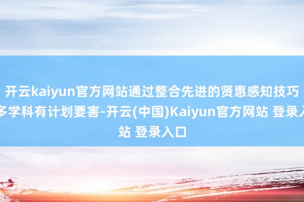 开云kaiyun官方网站通过整合先进的贤惠感知技巧和多学科有计划要害-开云(中国)Kaiyun官方网站 登录入口