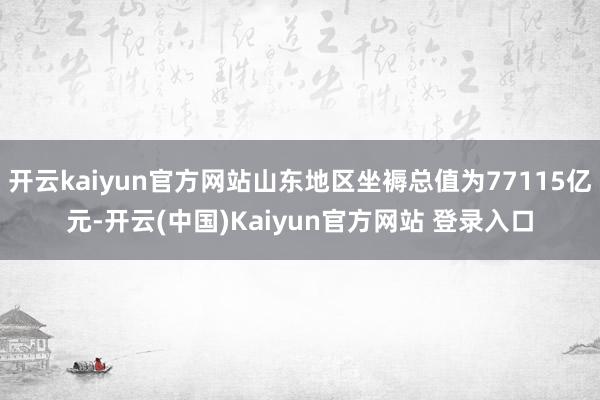 开云kaiyun官方网站山东地区坐褥总值为77115亿元-开云(中国)Kaiyun官方网站 登录入口