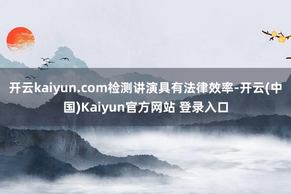 开云kaiyun.com检测讲演具有法律效率-开云(中国)Kaiyun官方网站 登录入口