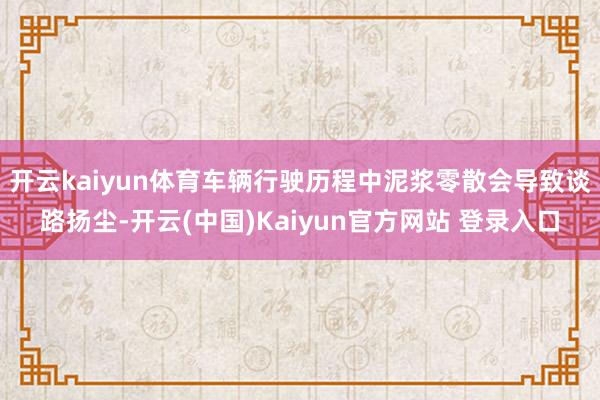 开云kaiyun体育车辆行驶历程中泥浆零散会导致谈路扬尘-开云(中国)Kaiyun官方网站 登录入口