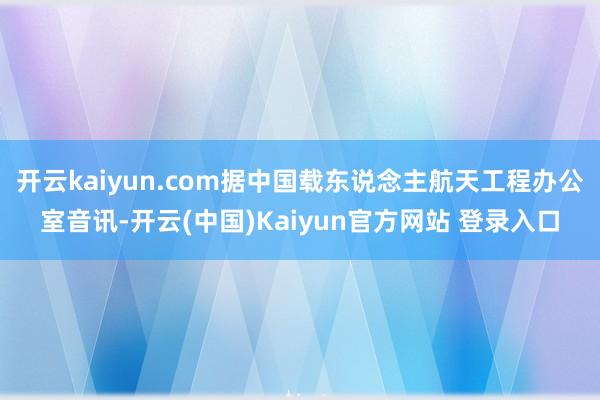 开云kaiyun.com据中国载东说念主航天工程办公室音讯-开云(中国)Kaiyun官方网站 登录入口