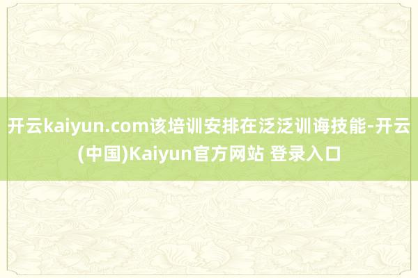 开云kaiyun.com该培训安排在泛泛训诲技能-开云(中国)Kaiyun官方网站 登录入口