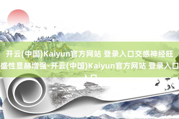 开云(中国)Kaiyun官方网站 登录入口交感神经旺盛性显赫增强-开云(中国)Kaiyun官方网站 登录入口