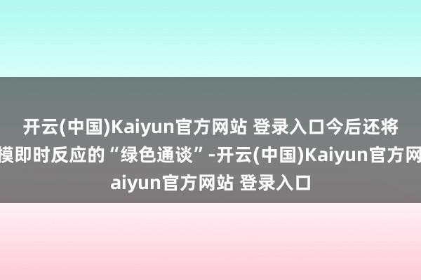 开云(中国)Kaiyun官方网站 登录入口今后还将用好计策规模即时反应的“绿色通谈”-开云(中国)Kaiyun官方网站 登录入口
