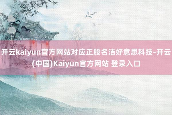 开云kaiyun官方网站对应正股名洁好意思科技-开云(中国)Kaiyun官方网站 登录入口