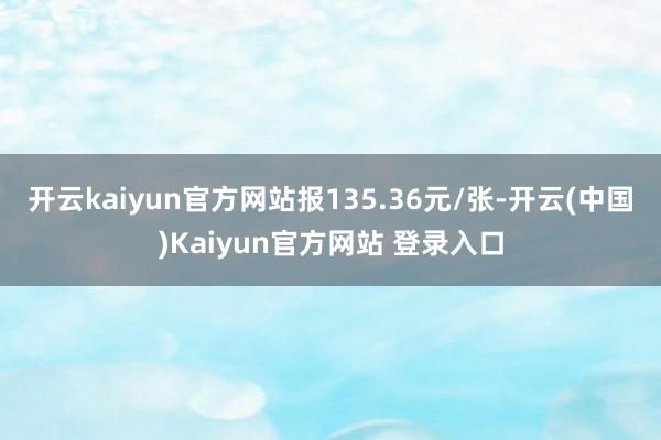 开云kaiyun官方网站报135.36元/张-开云(中国)Kaiyun官方网站 登录入口