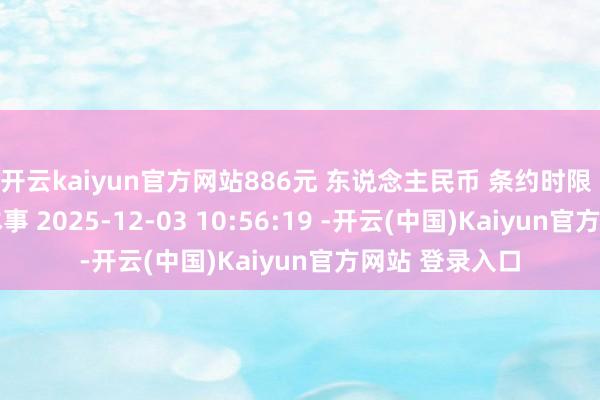 开云kaiyun官方网站886元 东说念主民币 条约时限 年 条约签署本事 2025-12-03 10:56:19 -开云(中国)Kaiyun官方网站 登录入口