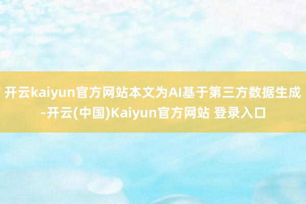 开云kaiyun官方网站本文为AI基于第三方数据生成-开云(中国)Kaiyun官方网站 登录入口