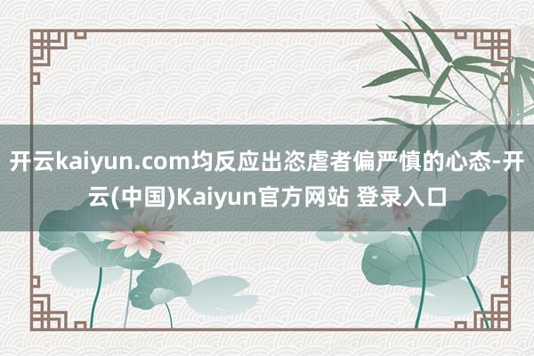 开云kaiyun.com均反应出恣虐者偏严慎的心态-开云(中国)Kaiyun官方网站 登录入口