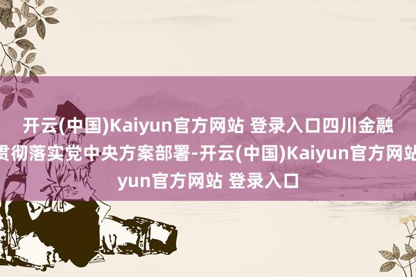 开云(中国)Kaiyun官方网站 登录入口四川金融系统老成贯彻落实党中央方案部署-开云(中国)Kaiyun官方网站 登录入口