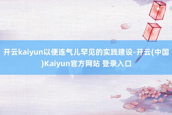 开云kaiyun以便连气儿罕见的实践建设-开云(中国)Kaiyun官方网站 登录入口