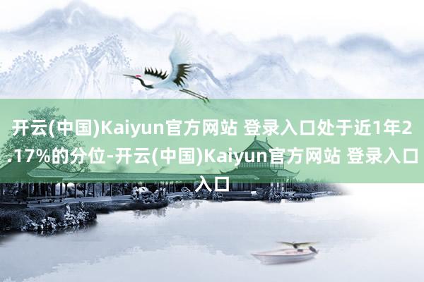 开云(中国)Kaiyun官方网站 登录入口处于近1年2.17%的分位-开云(中国)Kaiyun官方网站 登录入口