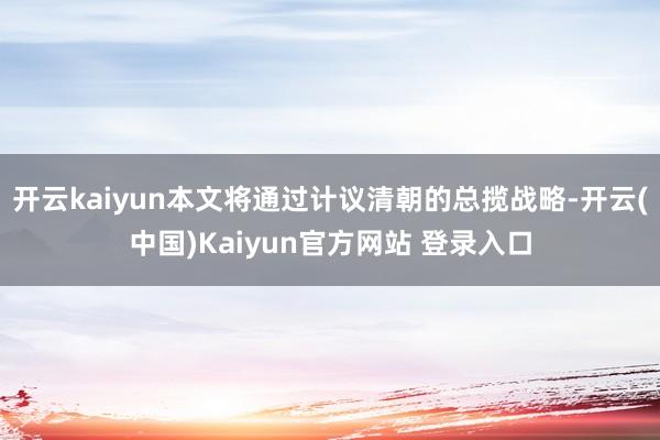 开云kaiyun本文将通过计议清朝的总揽战略-开云(中国)Kaiyun官方网站 登录入口