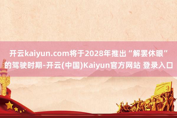 开云kaiyun.com将于2028年推出“解罢休眼”的驾驶时期-开云(中国)Kaiyun官方网站 登录入口