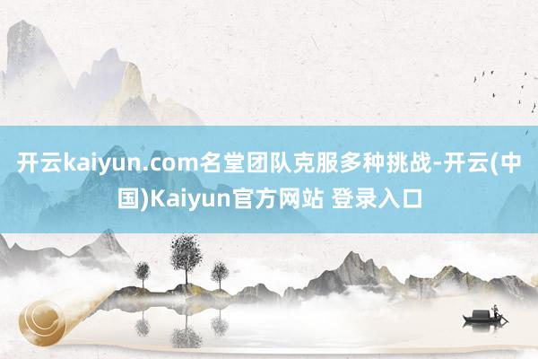 开云kaiyun.com名堂团队克服多种挑战-开云(中国)Kaiyun官方网站 登录入口