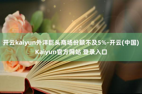 开云kaiyun外洋巨头商场份额不及5%-开云(中国)Kaiyun官方网站 登录入口