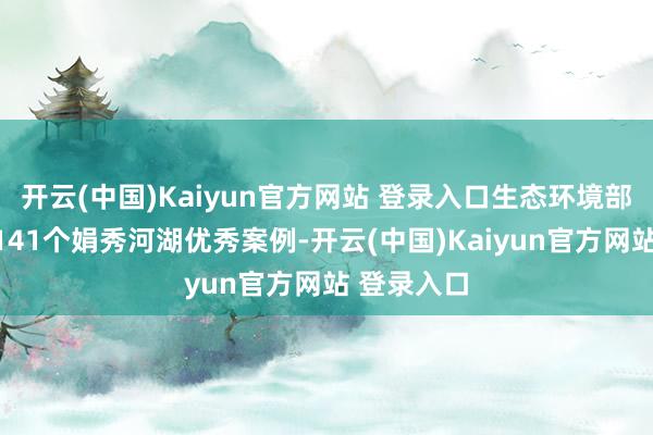 开云(中国)Kaiyun官方网站 登录入口生态环境部共公布了141个娟秀河湖优秀案例-开云(中国)Kaiyun官方网站 登录入口