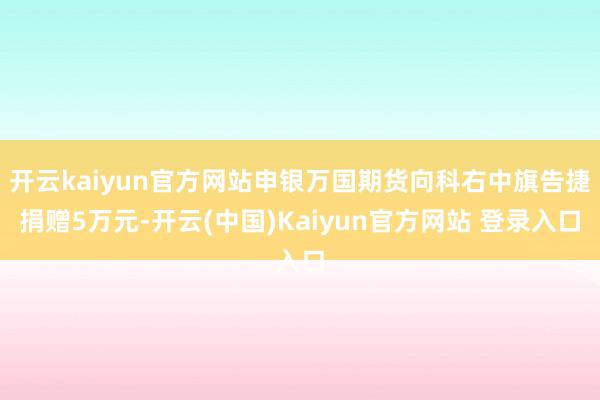 开云kaiyun官方网站申银万国期货向科右中旗告捷捐赠5万元-开云(中国)Kaiyun官方网站 登录入口