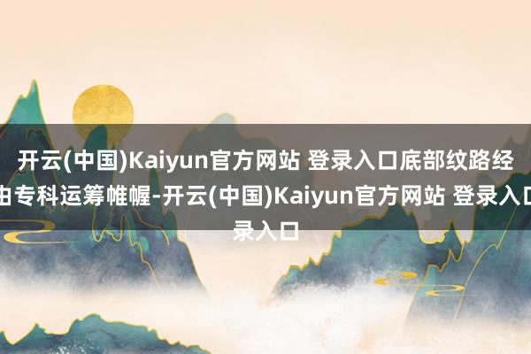 开云(中国)Kaiyun官方网站 登录入口底部纹路经由专科运筹帷幄-开云(中国)Kaiyun官方网站 登录入口