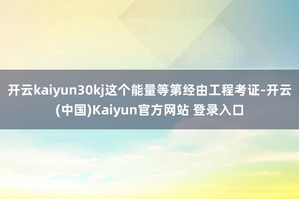 开云kaiyun30kj这个能量等第经由工程考证-开云(中国)Kaiyun官方网站 登录入口