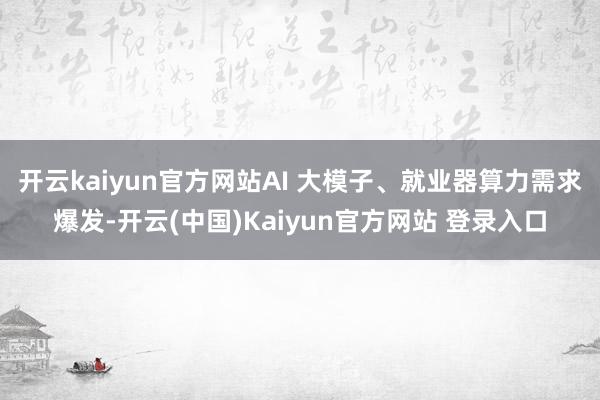 开云kaiyun官方网站AI 大模子、就业器算力需求爆发-开云(中国)Kaiyun官方网站 登录入口