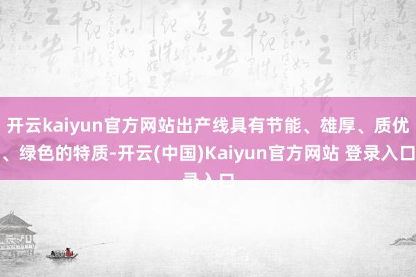开云kaiyun官方网站出产线具有节能、雄厚、质优、绿色的特质-开云(中国)Kaiyun官方网站 登录入口