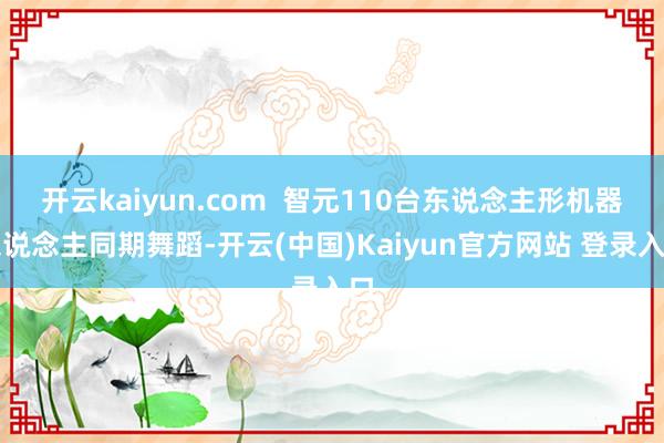 开云kaiyun.com 智元110台东说念主形机器东说念主同期舞蹈-开云(中国)Kaiyun官方网站 登录入口