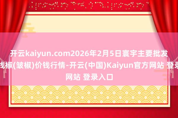 开云kaiyun.com2026年2月5日寰宇主要批发市集线椒(皱椒)价钱行情-开云(中国)Kaiyun官方网站 登录入口