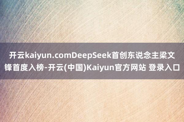 开云kaiyun.comDeepSeek首创东说念主梁文锋首度入榜-开云(中国)Kaiyun官方网站 登录入口