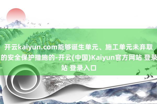 开云kaiyun.com能够诞生单元、施工单元未弃取相应的安全保护措施的-开云(中国)Kaiyun官方网站 登录入口