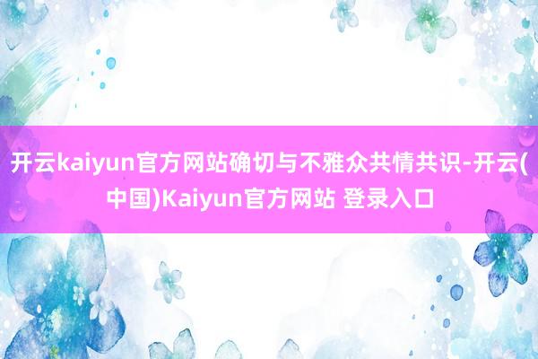 开云kaiyun官方网站确切与不雅众共情共识-开云(中国)Kaiyun官方网站 登录入口